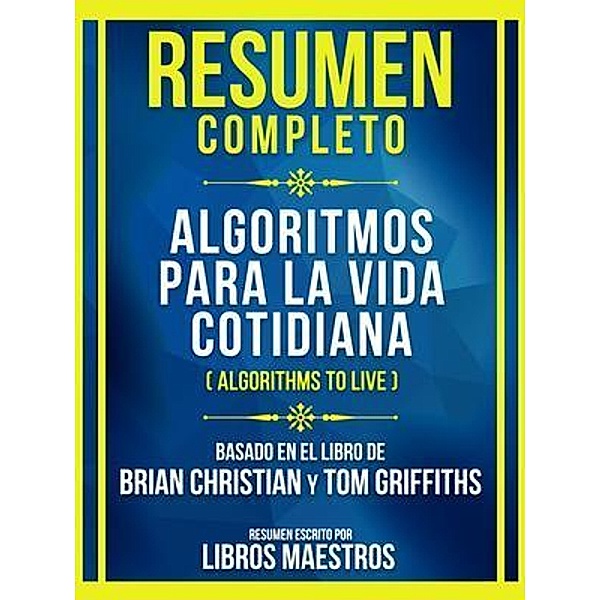 Resumen Completo - Algoritmos Para La Vida Cotidiana (Algorithms To Live) - Basado En El Libro De Brian Christian Y Tom Griffiths (Edicion Extendida), Libros Maestros