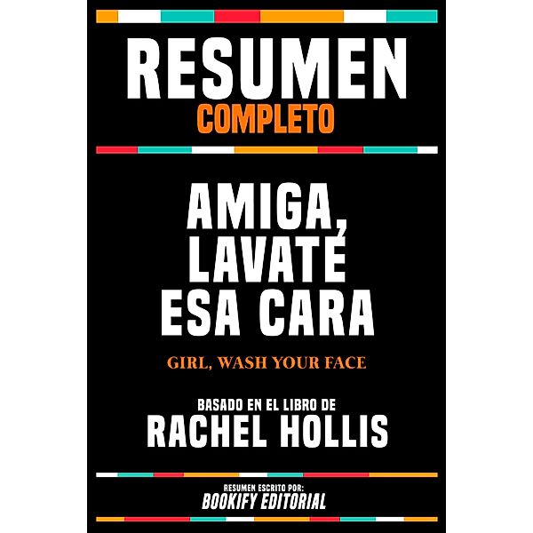 Resumen Completo - Amiga, Lavate Esa Cara (Girl, Wash Your Face) - Basado En El Libro De Rachel Hollis, Bookify Editorial