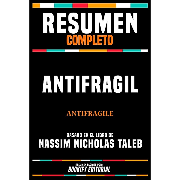 Resumen Completo - Antifragil (Antifragile) - Basado En El Libro De Nassim Nicholas Taleb, Bookify Editorial