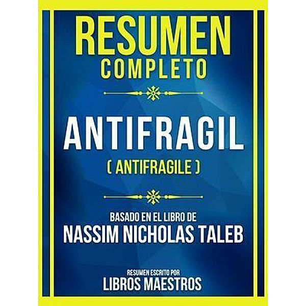 Resumen Completo - Antifragil (Antifragile) - Basado En El Libro De Nassim Nicholas Taleb, Libros Maestros