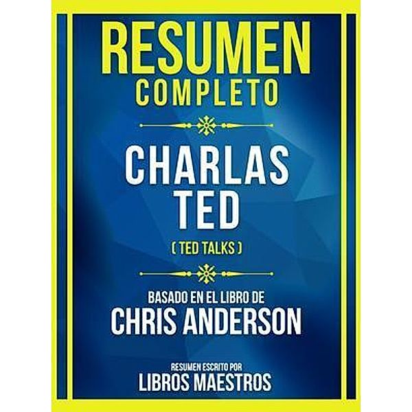 Resumen Completo - Charlas Ted (Ted Talks) - Basado En El Libro De Chris Anderson, Libros Maestros