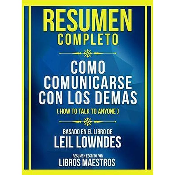 Resumen Completo - Como Comunicarse Con Los Demas (How To Talk To Anyone) - Basado En El Libro De Leil Lowndes, Libros Maestros