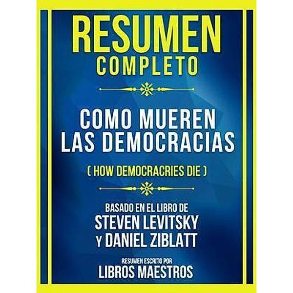 Resumen Completo - Como Mueren Las Democracias (How Democracries Die) - Basado En El Libro De Steven Levitsky Y Daniel Ziblatt, Libros Maestros