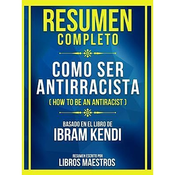Resumen Completo - Como Ser Antirracista (How To Be An Antiracist) - Basado En El Libro De Ibram Kendi, Libros Maestros