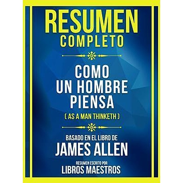 Resumen Completo - Como Un Hombre Piensa (As A Man Thinketh - Basado En El Libro De James Allen (Edicion Extendida), Libros Maestros