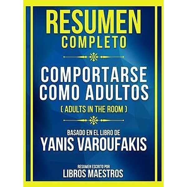 Resumen Completo - Comportarse Como Adultos (Adults In The Room) - Basado En El Libro De Yanis Varoufakis, Libros Maestros