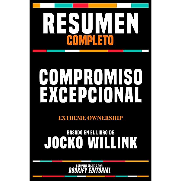 Resumen Completo - Compromiso Excepcional (Extreme Ownership) - Basado En El Libro De Jocko Willink, Bookify Editorial