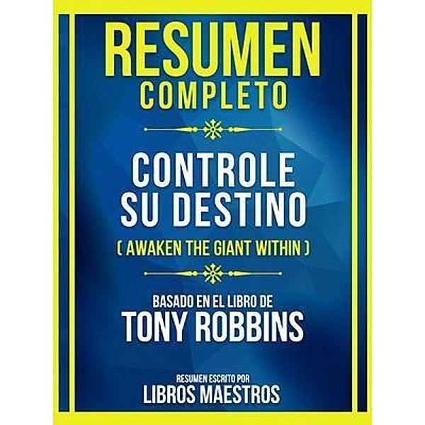 Resumen Completo - Controle Su Destino (Awaken The Giant Within) - Basado En El Libro De Tony Robbins (Edicion Extendida), Libros Maestros
