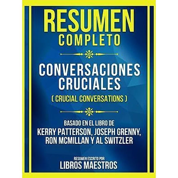 Resumen Completo - Conversaciones Cruciales (Crucial Conversations) - Basado En El Libro De Kerry Patterson, Joseph Grenny, Ron Mcmillan Y Al Switzler, Libros Maestros