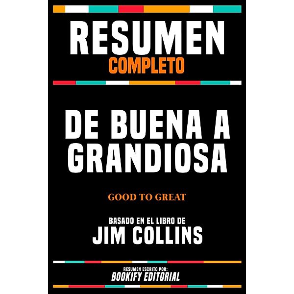 Resumen Completo - De Buena A Grandiosa (Good To Great) - Basado En El Libro De Jim Collins, Bookify Editorial