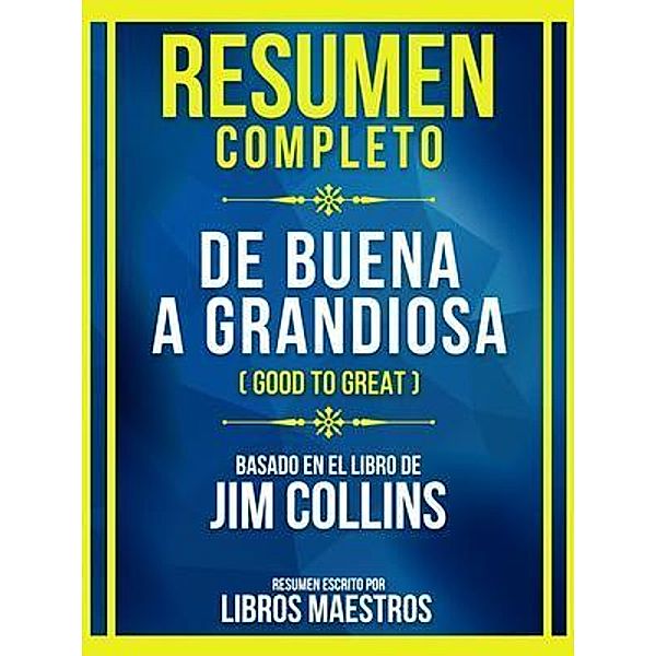 Resumen Completo - De Buena A Grandiosa (Good To Great) - Basado En El Libro De Jim Collins, Libros Maestros