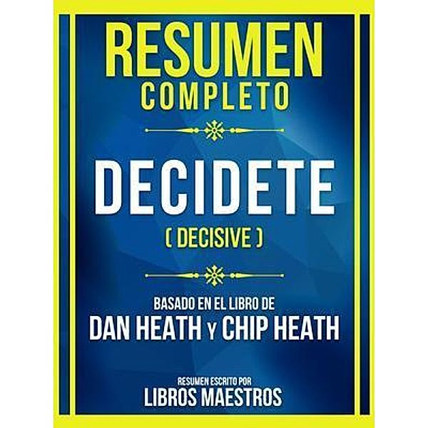 Resumen Completo - Decidete (Decisive) - Basado En El Libro De Dan Heath And Chip Heath, Libros Maestros