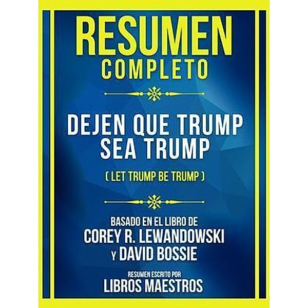Resumen Completo - Dejen Que Trump Sea Trump (Let Trump Be Trump) - Basado En El Libro De Corey R. Lewandowski Y David Bossie, Libros Maestros