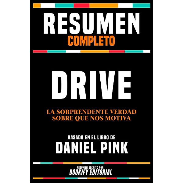 Resumen Completo - Drive - La Sorprendente Verdad Sobre Que Nos Motiva - Basado En El Libro De Daniel Pink, Bookify Editorial