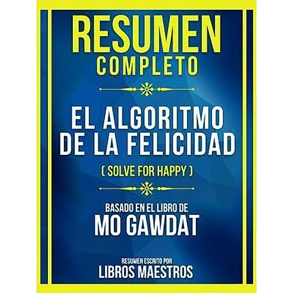 Resumen Completo - El Algoritmo De La Felicidad (Solve For Happy) - Basado En El Libro De Mo Gawdat, Libros Maestros