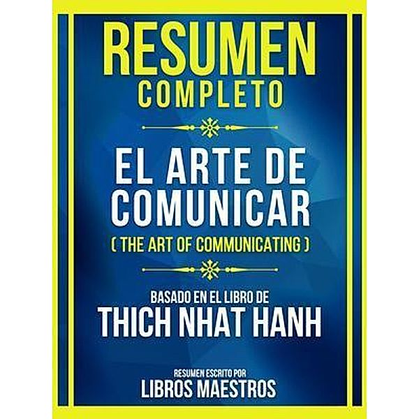 Resumen Completo - El Arte De Comunicar (The Art Of Communicating) - Basado En El Libro De Thich Nhat Hanh, Libros Maestros
