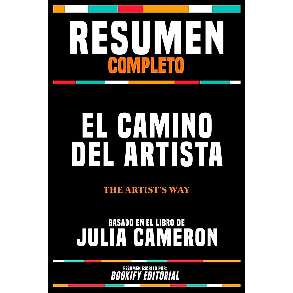Resumen Completo - El Camino Del Artista (The Artist's Way) - Basado En El Libro De Julia Cameron, Bookify Editorial