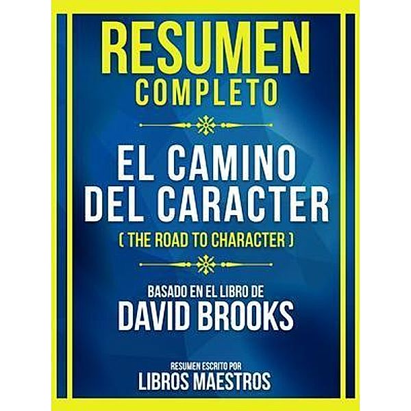Resumen Completo - El Camino Del Carácter (The Road To Character) - Basado En El Libro De David Brooks, Libros Maestros