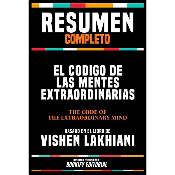 Resumen Completo - El Codigo De Las Mentes Extraordinarias (The Code Of The Extraordinary Mind) - Basado En El Libro De Vishen Lakhiani, Bookify Editorial