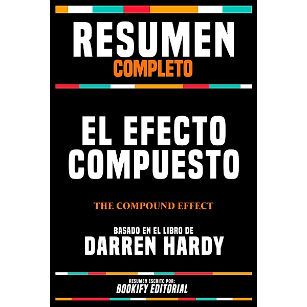 Resumen Completo - El Efecto Compuesto (The Compound Effect) - Basado En El Libro De Darren Hardy, Bookify Editorial