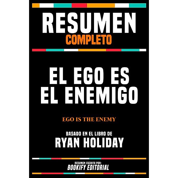 Resumen Completo - El Ego Es El Enemigo (Ego Is The Enemy) - Basado En El Libro De Ryan Holiday, Bookify Editorial