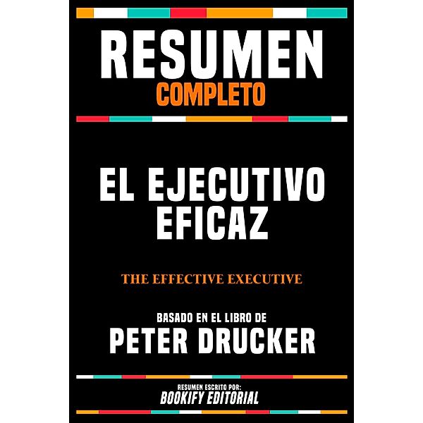 Resumen Completo - El Ejecutivo Eficaz (The Effective Executive) - Basado En El Libro De Peter Drucker, Bookify Editorial