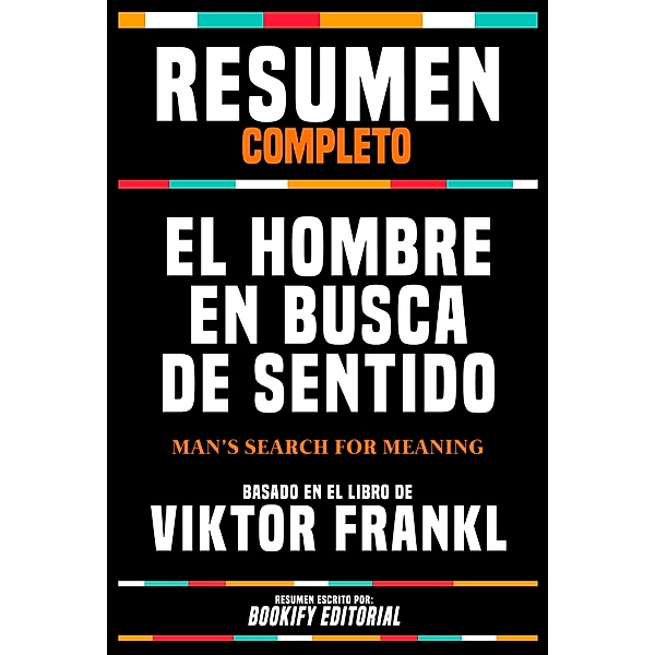 Resumen Completo - El Hombre En Busca De Sentido (Man's Search For Meaning) - Basado En El Libro De Viktor Frankl, Bookify Editorial