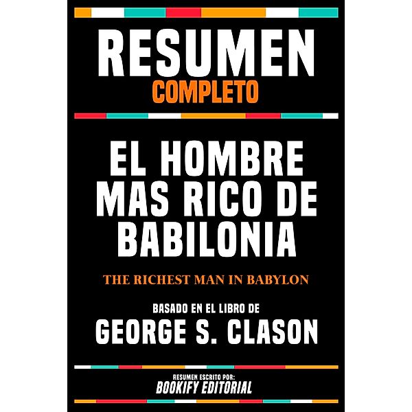 Resumen Completo - El Hombre Mas Rico De Babilonia (The Richest Man In Babylon) Basado En El Libro De George S. Clason, Bookify Editorial