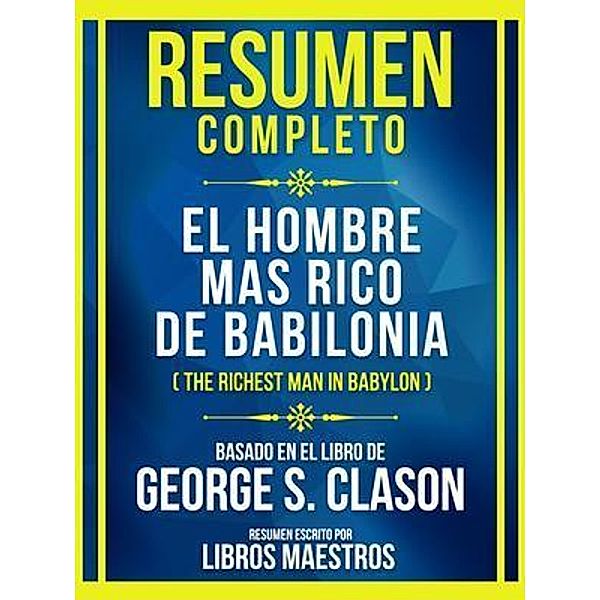 Resumen Completo - El Hombre Mas Rico De Babilonia (The Richest Man In Babylon) - Basado En El Libro De George S. Clason; (Edicion Extendida), Libros Maestros