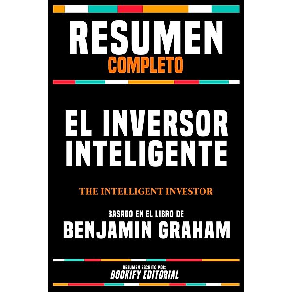 Resumen Completo - El Inversor Inteligente (The Intelligent Investor) - Basado En El Libro De Benjamin Graham, Bookify Editorial
