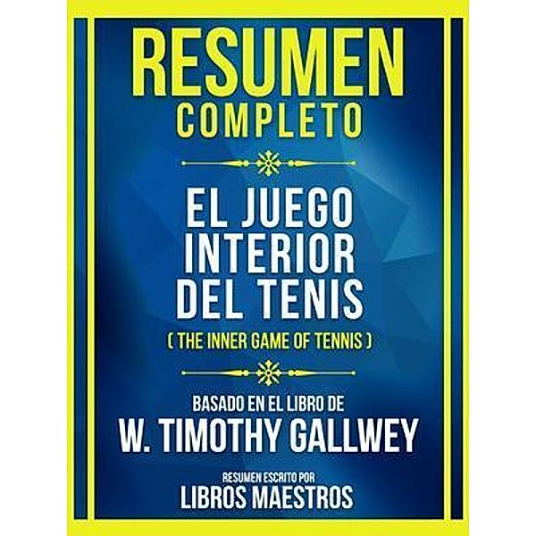 Resumen Completo - El Juego Interior Del Tenis (The Inner Game Of Tennis) - Basado En El Libro De W. Timothy Gallwey, Libros Maestros