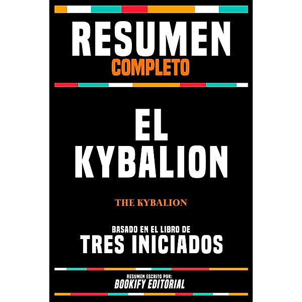 Resumen Completo - El Kybalion (The Kybalion) - Basado En El Libro De Tres Iniciados, Bookify Editorial
