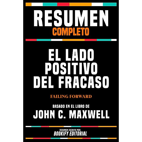 Resumen Completo - El Lado Positivo Del Fracaso (Failing Forward) - Basado En El Libro De John C. Maxwell, Bookify Editorial