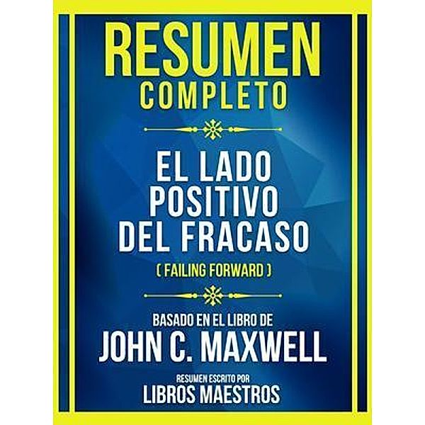 Resumen Completo - El Lado Positivo Del Fracaso (Failing Forward) - Basado En El Libro De John C. Maxwell, Libros Maestros