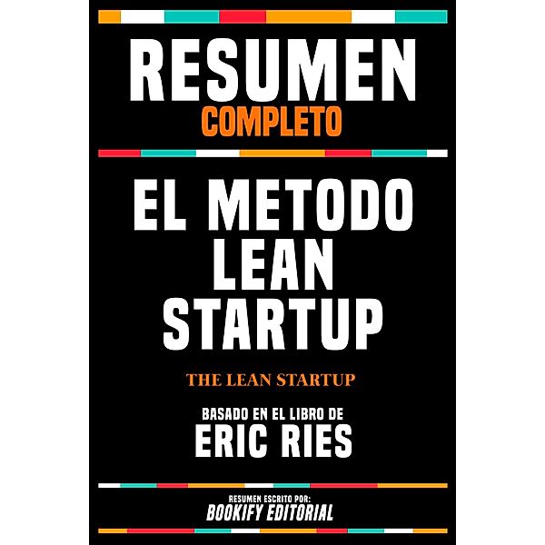 Resumen Completo - El Metodo Lean Startup (The Lean Startup) - Basado En El Libro De Eric Ries, Bookify Editorial