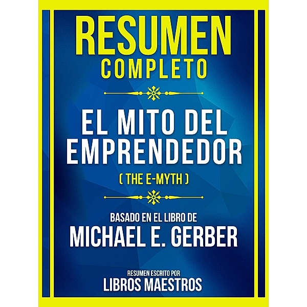 Resumen Completo - El Mito Del Emprendedor (The E-Myth) - Basado En El Libro De Michael E. Gerber, Libros Maestros
