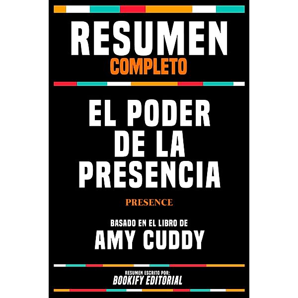 Resumen Completo - El Poder De La Presencia (Presence) - Basado En El Libro De Amy Cuddy, Bookify Editorial