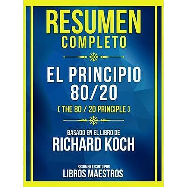 Resumen Completo - El Principio 80/20 (The 80 / 20 Principle) - Basado En El Libro De Richard Koch, Libros Maestros
