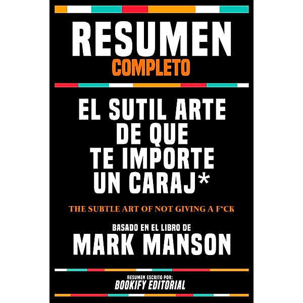 Resumen Completo - El Sutil Arte De Que Te Importe Un Caraj* (The Subtle Art Of Not Giving A F*Ck) - Basado En El Libro De Mark Manson, Bookify Editorial