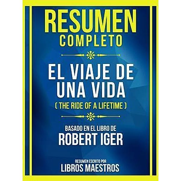 Resumen Completo - El Viaje De Una Vida (The Ride Of A Lifetime) - Basado En El Libro De Robert Iger, Libros Maestros