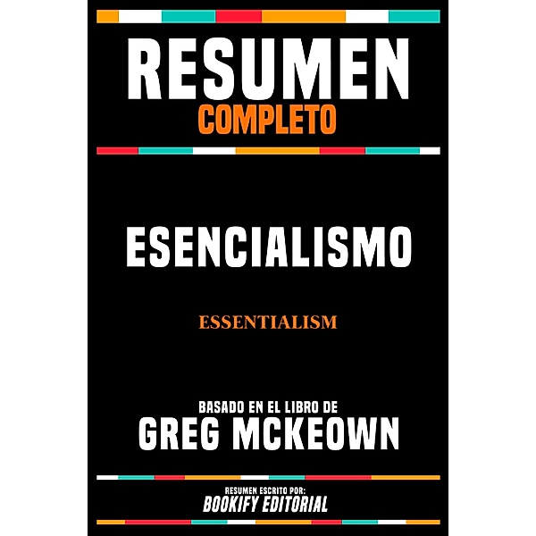 Resumen Completo - Esencialismo (Essentialism) - Basado En El Libro De Greg Mckeown, Bookify Editorial