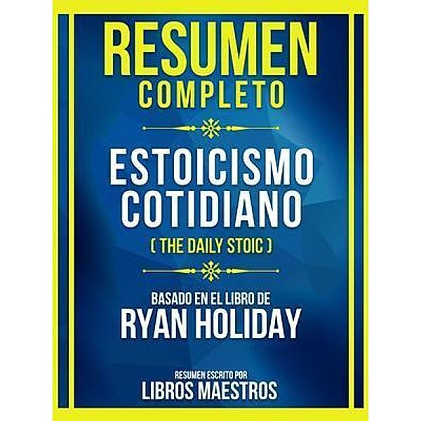 Resumen Completo - Estoicismo Cotidiano (The Daily Stoic) - Basado En El Libro De Ryan Holiday, Libros Maestros