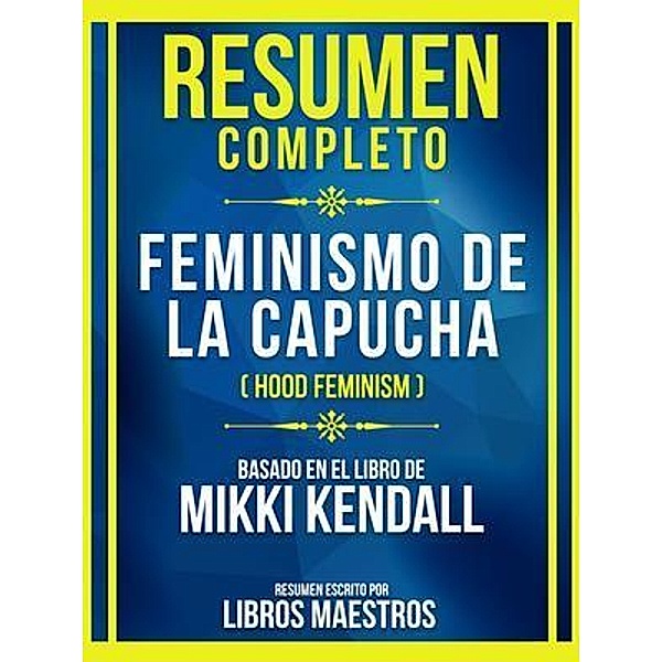 Resumen Completo - Feminismo De La Capucha (Hood Feminism) - Basado En El Libro De Mikki Kendall, Libros Maestros