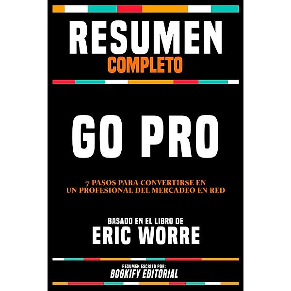 Resumen Completo - Go Pro - 7 Pasos Para Convertirse En Un Profesional Del Mercadeo En Red - Basado En El Libro De Eric Worre, Bookify Editorial