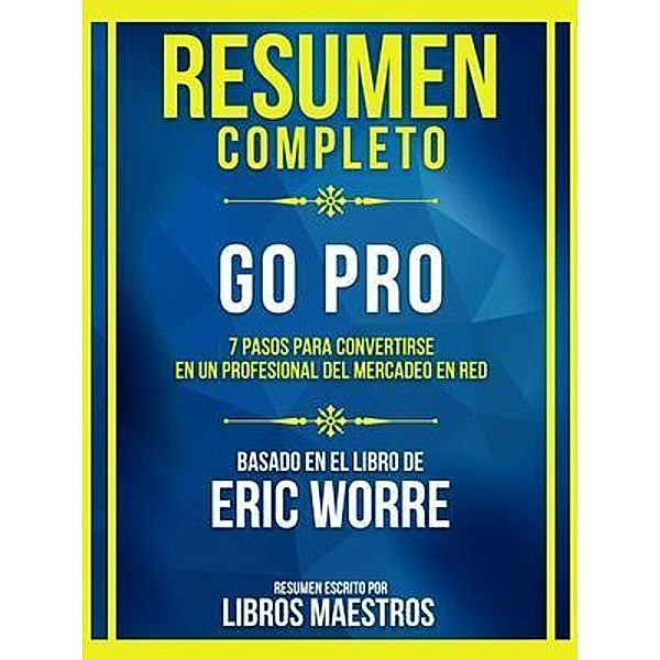 Resumen Completo - Go Pro - 7 Pasos Para Convertirse En Un Profesional Del Mercadeo En Red - Basado En El Libro De Eric Worre, Libros Maestros