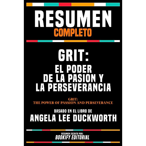 Resumen Completo - Grit - El Poder De La Pasion Y La Perseverancia (Grit - The Power Of Passion And Perseverance) - Basado En El Libro De Angela Lee Duckworth, Bookify Editorial