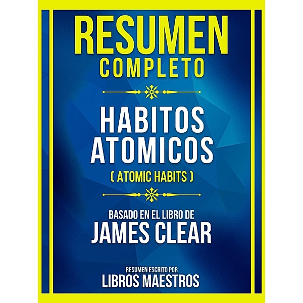 Resumen Completo - Habitos Atomicos (Atomic Habits) - Basado En El Libro De James Clear, Libros Maestros