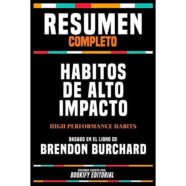 Resumen Completo - Habitos De Alto Impacto (High Performance Habits) - Basado En El Libro De Brendon Burchard, Bookify Editorial