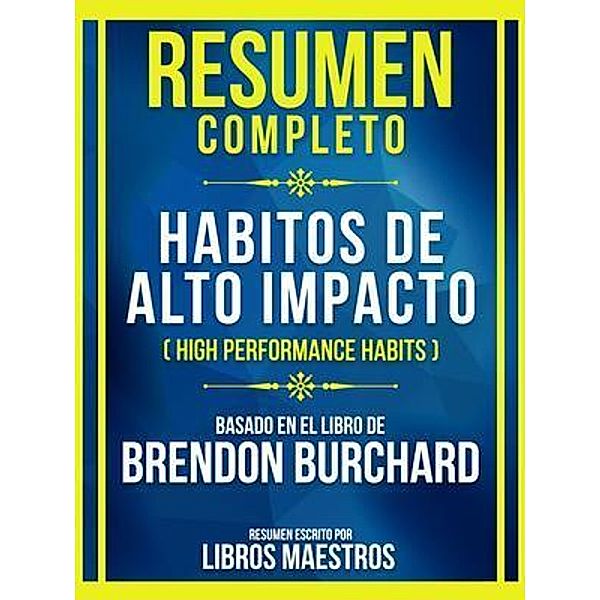 Resumen Completo - Habitos De Alto Impacto (High Performance Habits) - Basado En El Libro De Brendon Burchard, Libros Maestros