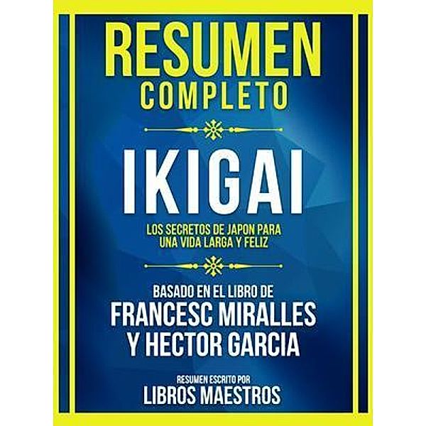 Resumen Completo - Ikigai - Los Secretos De Japón Para Una Vida Larga Y Feliz - Basado En El Libro De Francesc Miralles Y Héctor García, Libros Maestros